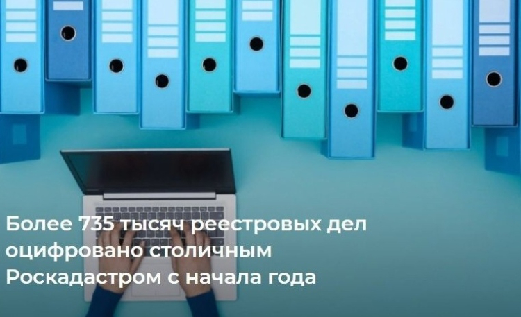 Более 735 тысяч реестровых дел оцифровано столичным Роскадастром с начала года